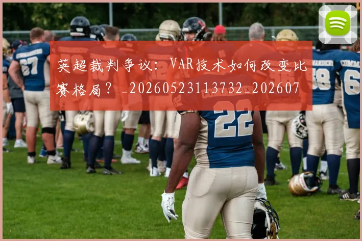英超裁判争议：VAR技术如何改变比赛格局？_20260523113732_20260710005912_20260803145829