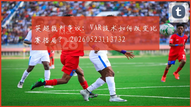 英超裁判争议：VAR技术如何改变比赛格局？_20260523113732