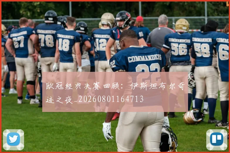 欧冠经典决赛回顾：伊斯坦布尔奇迹之夜_20260801164713