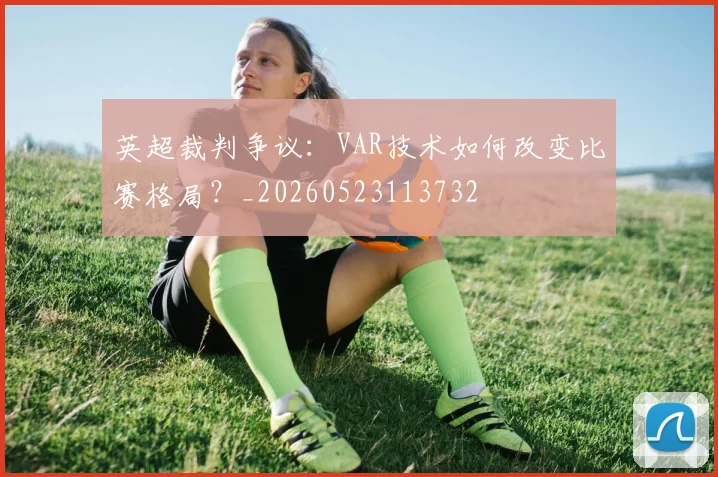 英超裁判争议:VAR技术如何改变比赛格局?_20260523113732