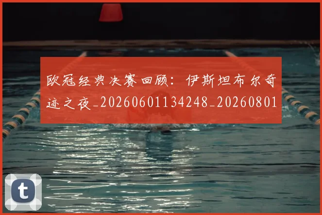 欧冠经典决赛回顾：伊斯坦布尔奇迹之夜_20260601134248_20260801164722