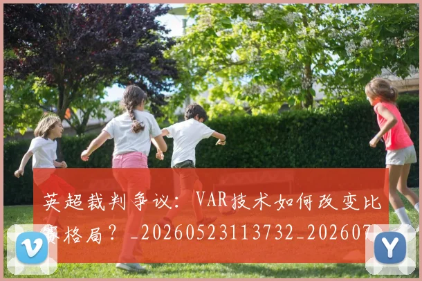 英超裁判争议：VAR技术如何改变比赛格局？_20260523113732_20260710005912_20260803145829